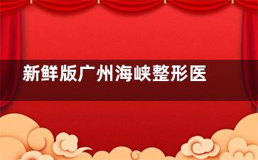 新鲜版广州海峡整形医院价格表大放送！双眼皮3980+|自体脂肪丰胸19800+价格都不高